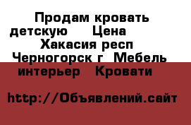 Продам кровать детскую.  › Цена ­ 8 000 - Хакасия респ., Черногорск г. Мебель, интерьер » Кровати   